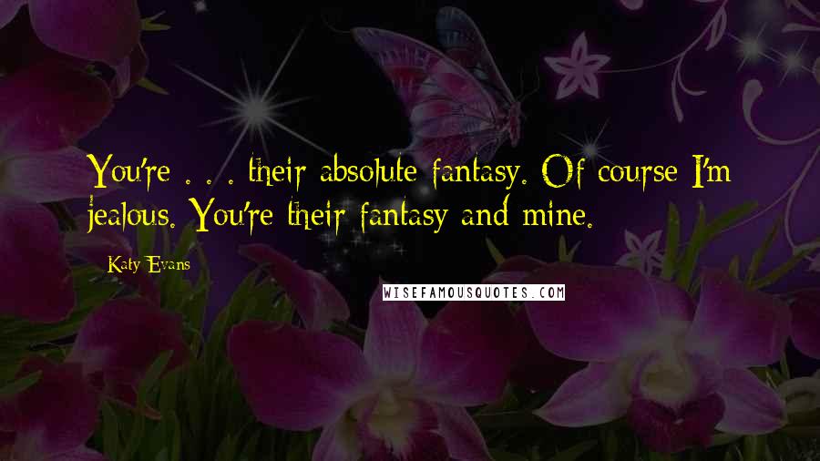 Katy Evans Quotes: You're . . . their absolute fantasy. Of course I'm jealous. You're their fantasy and mine.