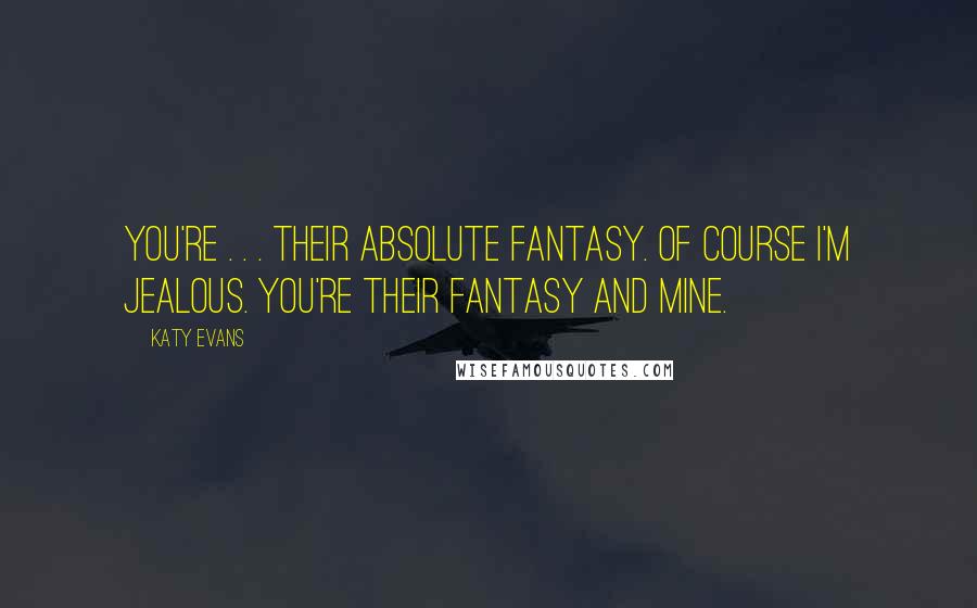 Katy Evans Quotes: You're . . . their absolute fantasy. Of course I'm jealous. You're their fantasy and mine.