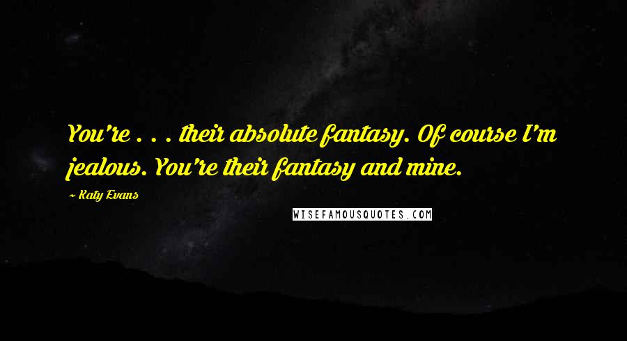Katy Evans Quotes: You're . . . their absolute fantasy. Of course I'm jealous. You're their fantasy and mine.