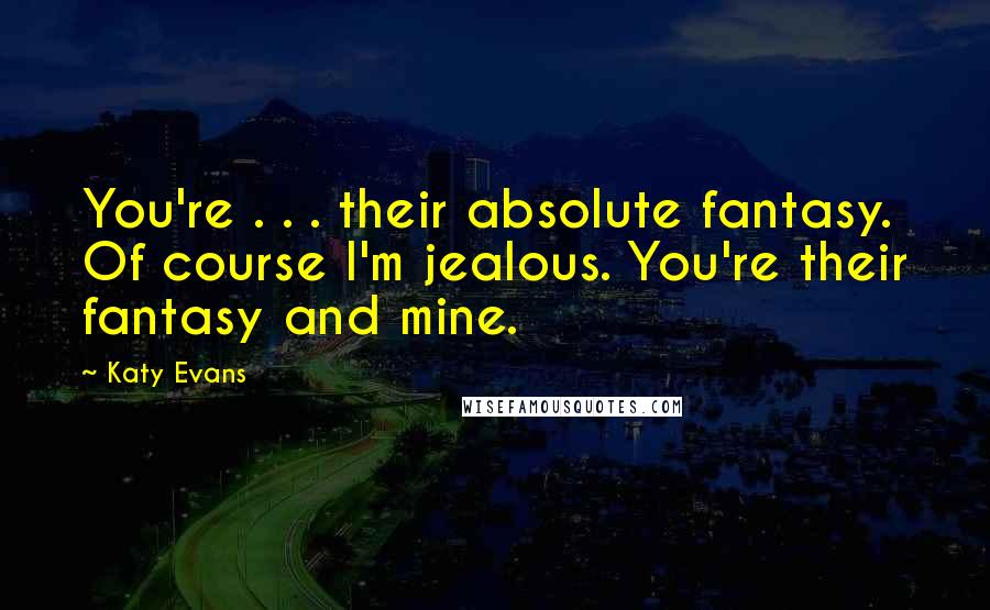 Katy Evans Quotes: You're . . . their absolute fantasy. Of course I'm jealous. You're their fantasy and mine.