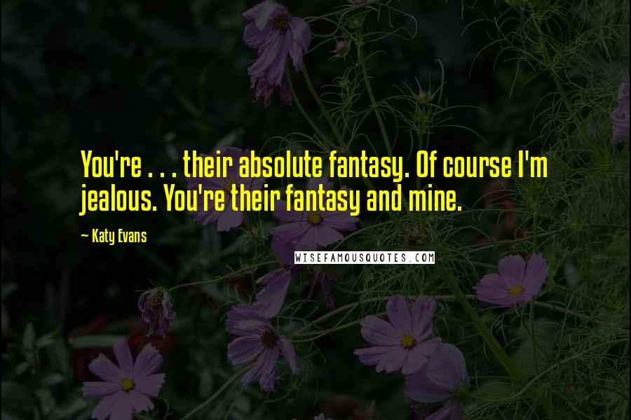 Katy Evans Quotes: You're . . . their absolute fantasy. Of course I'm jealous. You're their fantasy and mine.