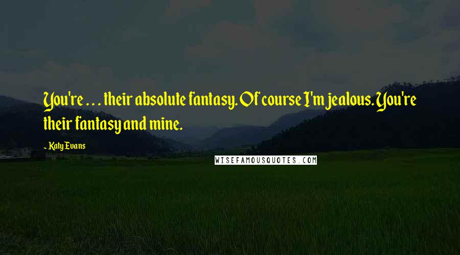 Katy Evans Quotes: You're . . . their absolute fantasy. Of course I'm jealous. You're their fantasy and mine.