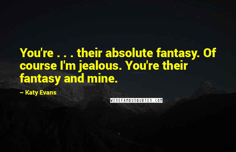 Katy Evans Quotes: You're . . . their absolute fantasy. Of course I'm jealous. You're their fantasy and mine.