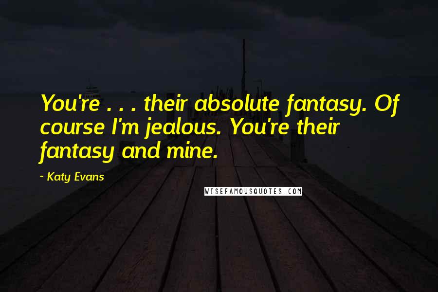Katy Evans Quotes: You're . . . their absolute fantasy. Of course I'm jealous. You're their fantasy and mine.