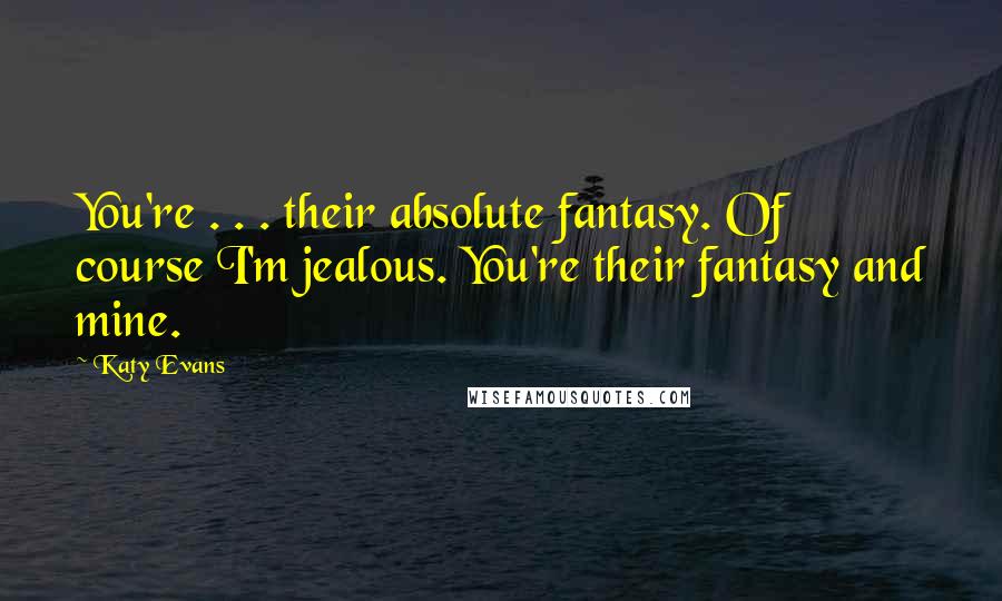 Katy Evans Quotes: You're . . . their absolute fantasy. Of course I'm jealous. You're their fantasy and mine.