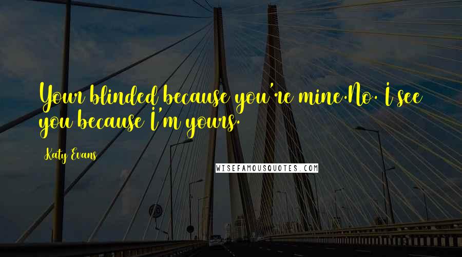 Katy Evans Quotes: Your blinded because you're mine.No. I see you because I'm yours.