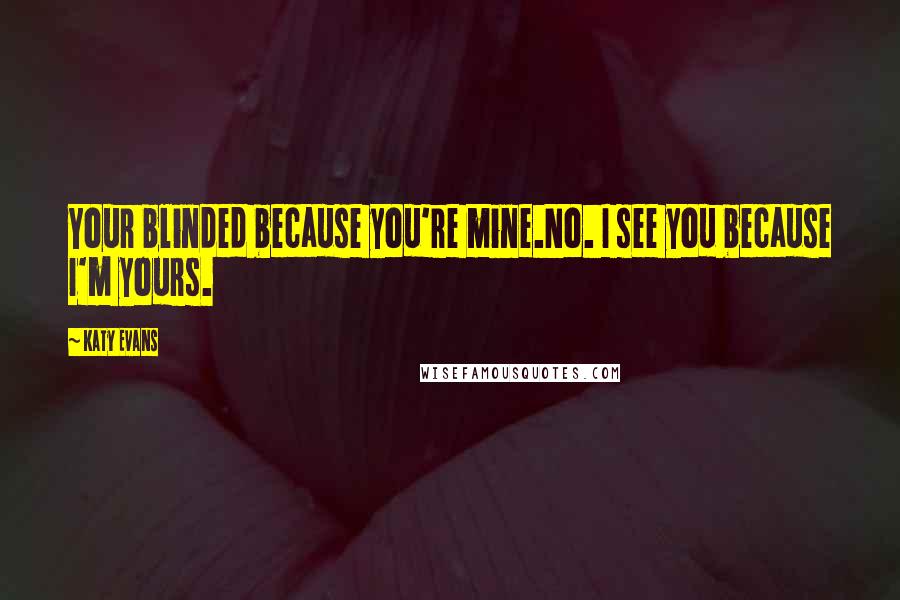 Katy Evans Quotes: Your blinded because you're mine.No. I see you because I'm yours.