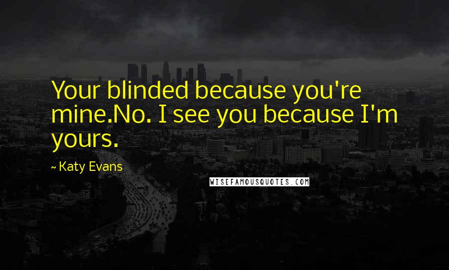Katy Evans Quotes: Your blinded because you're mine.No. I see you because I'm yours.