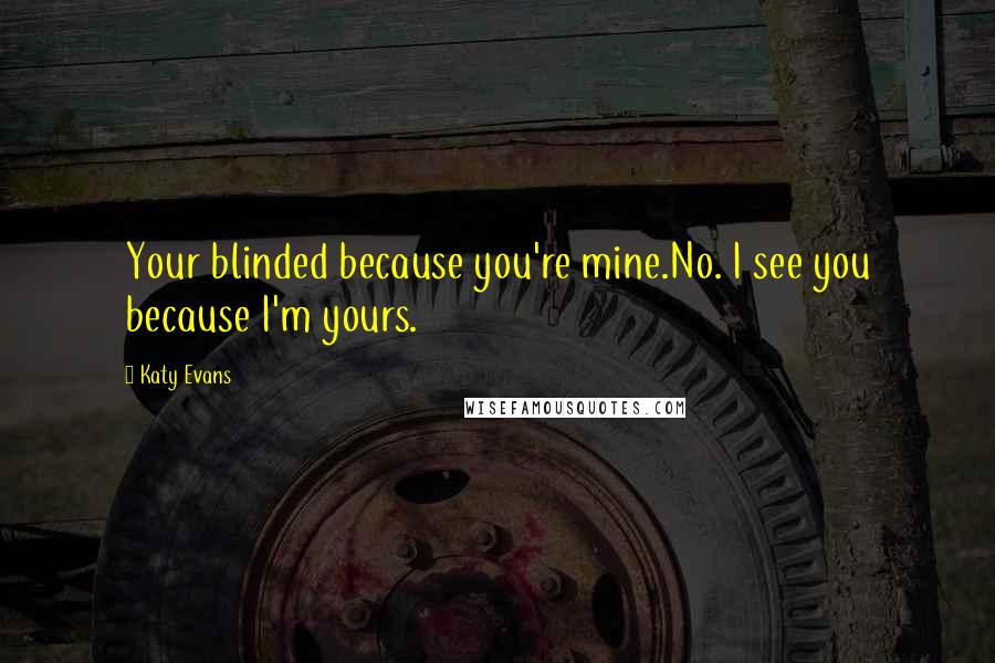 Katy Evans Quotes: Your blinded because you're mine.No. I see you because I'm yours.