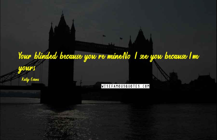 Katy Evans Quotes: Your blinded because you're mine.No. I see you because I'm yours.