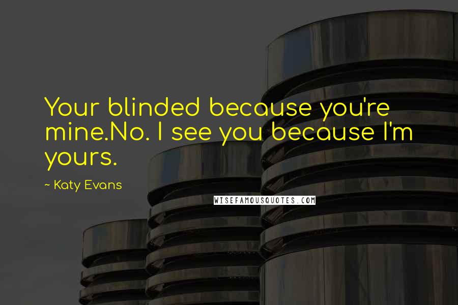 Katy Evans Quotes: Your blinded because you're mine.No. I see you because I'm yours.