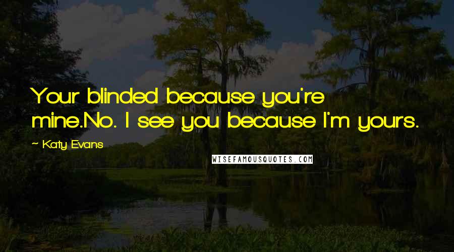 Katy Evans Quotes: Your blinded because you're mine.No. I see you because I'm yours.