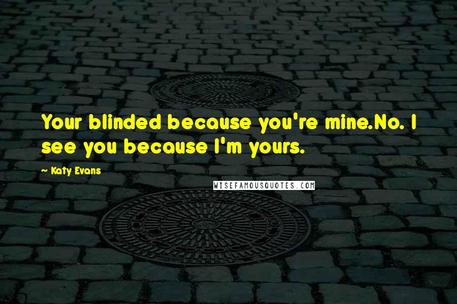 Katy Evans Quotes: Your blinded because you're mine.No. I see you because I'm yours.