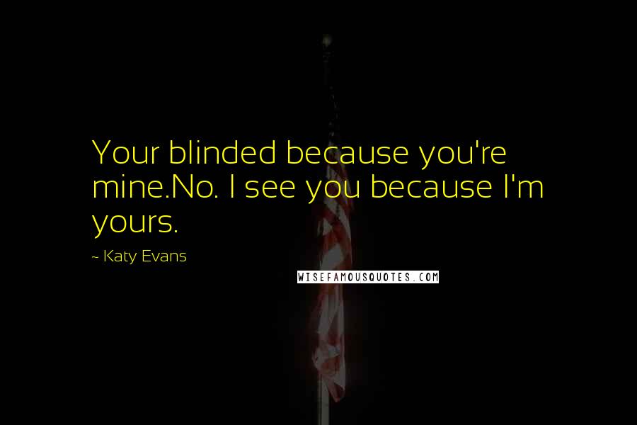 Katy Evans Quotes: Your blinded because you're mine.No. I see you because I'm yours.