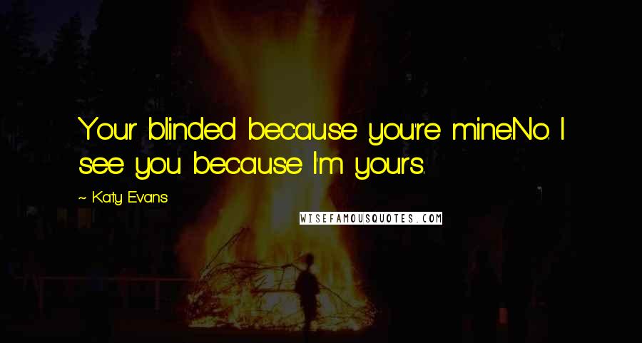 Katy Evans Quotes: Your blinded because you're mine.No. I see you because I'm yours.