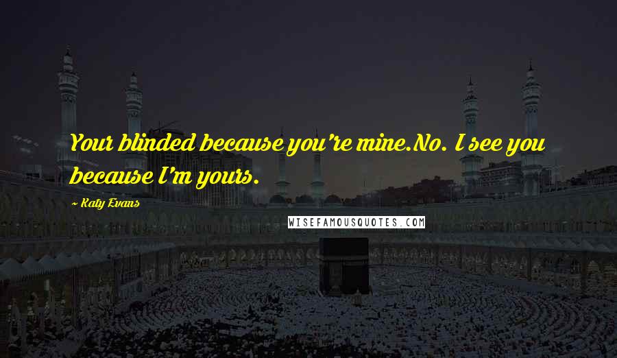Katy Evans Quotes: Your blinded because you're mine.No. I see you because I'm yours.