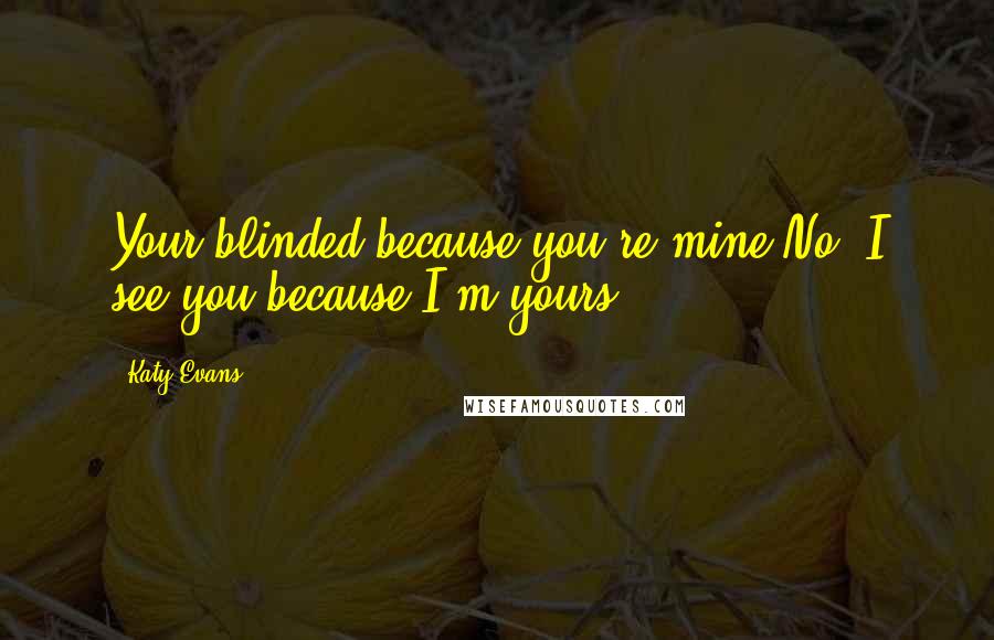 Katy Evans Quotes: Your blinded because you're mine.No. I see you because I'm yours.