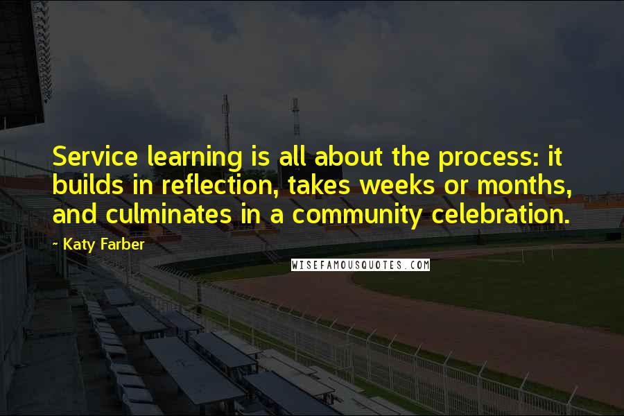 Katy Farber Quotes: Service learning is all about the process: it builds in reflection, takes weeks or months, and culminates in a community celebration.