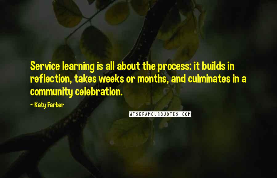 Katy Farber Quotes: Service learning is all about the process: it builds in reflection, takes weeks or months, and culminates in a community celebration.