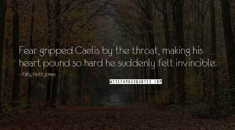 Katy Huth Jones Quotes: Fear gripped Caelis by the throat, making his heart pound so hard he suddenly felt invincible.
