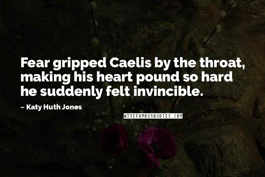 Katy Huth Jones Quotes: Fear gripped Caelis by the throat, making his heart pound so hard he suddenly felt invincible.
