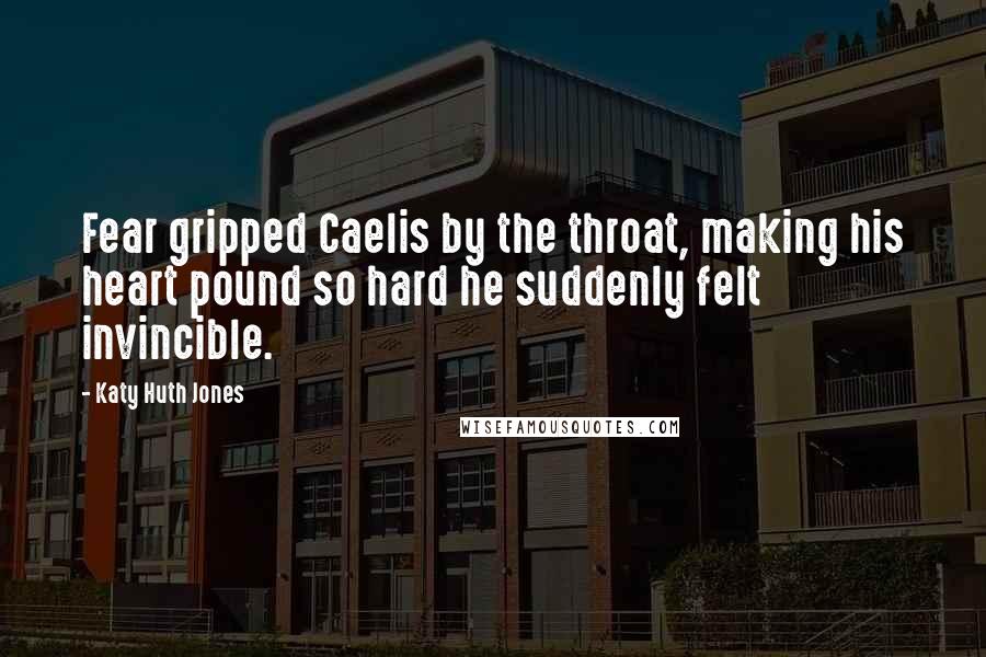 Katy Huth Jones Quotes: Fear gripped Caelis by the throat, making his heart pound so hard he suddenly felt invincible.