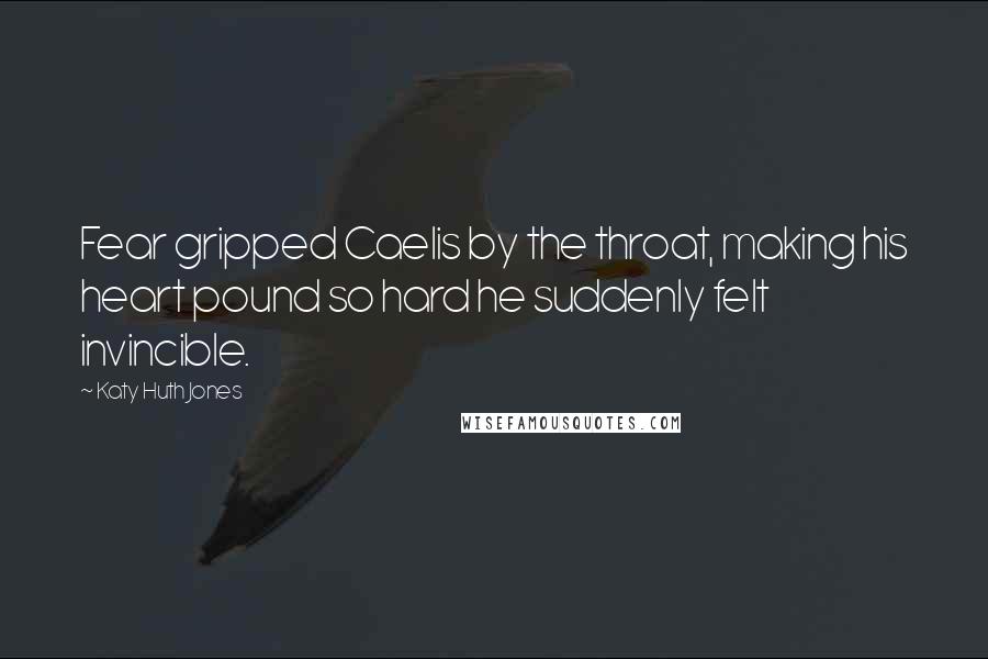 Katy Huth Jones Quotes: Fear gripped Caelis by the throat, making his heart pound so hard he suddenly felt invincible.