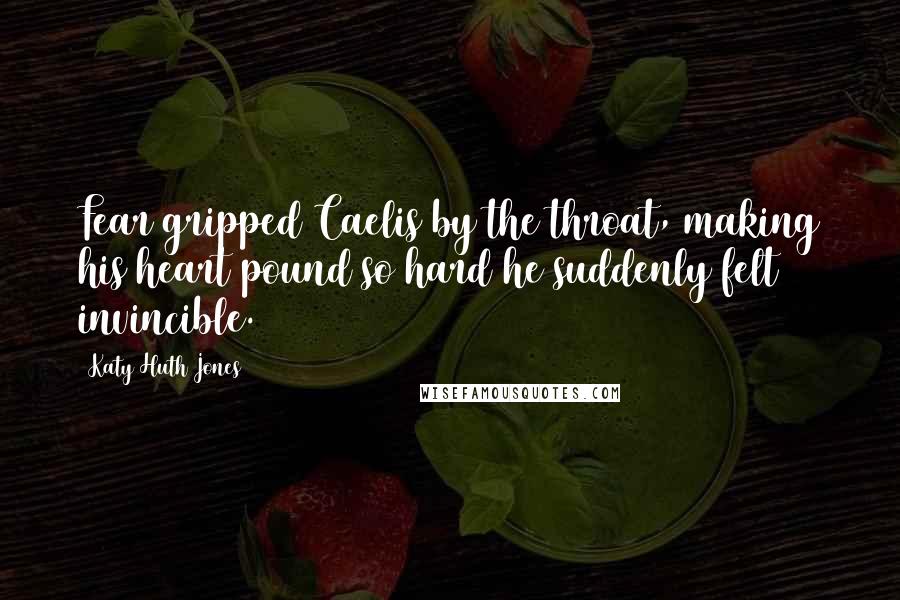 Katy Huth Jones Quotes: Fear gripped Caelis by the throat, making his heart pound so hard he suddenly felt invincible.