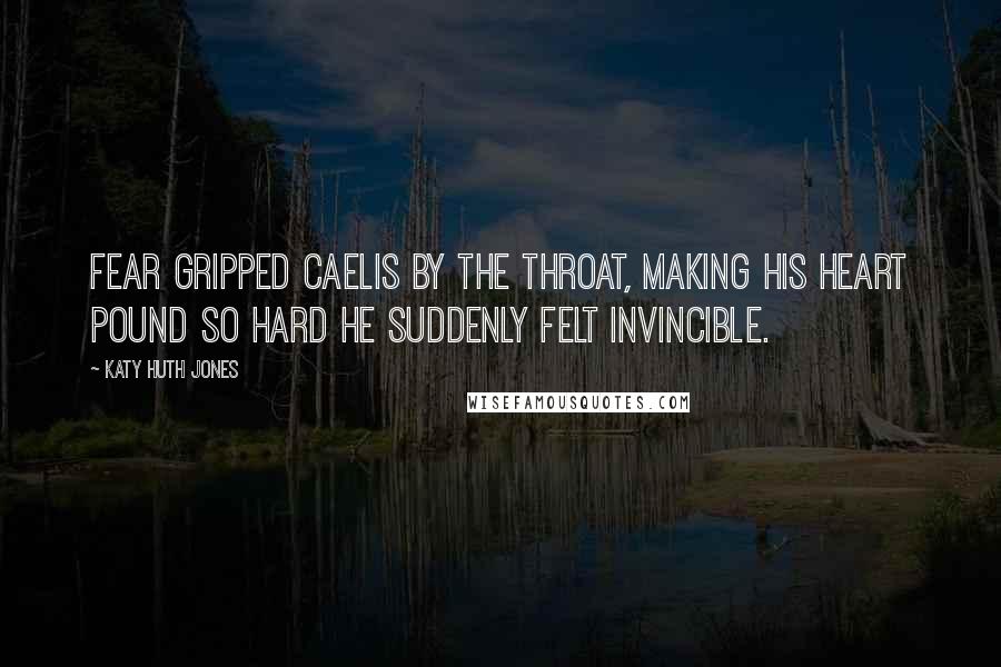 Katy Huth Jones Quotes: Fear gripped Caelis by the throat, making his heart pound so hard he suddenly felt invincible.