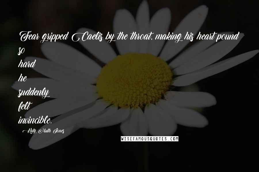 Katy Huth Jones Quotes: Fear gripped Caelis by the throat, making his heart pound so hard he suddenly felt invincible.
