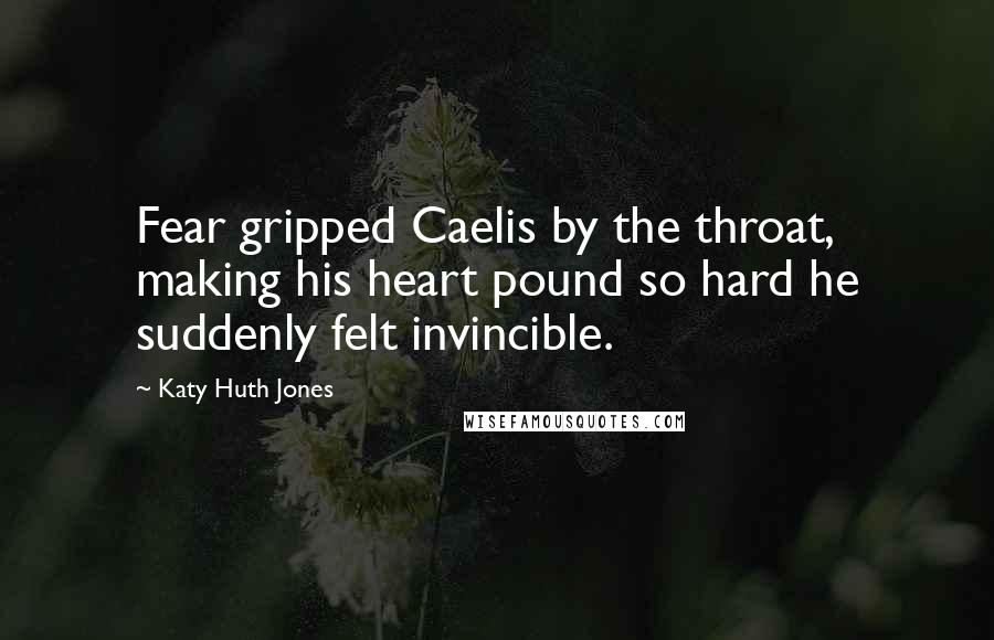 Katy Huth Jones Quotes: Fear gripped Caelis by the throat, making his heart pound so hard he suddenly felt invincible.