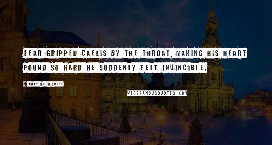 Katy Huth Jones Quotes: Fear gripped Caelis by the throat, making his heart pound so hard he suddenly felt invincible.