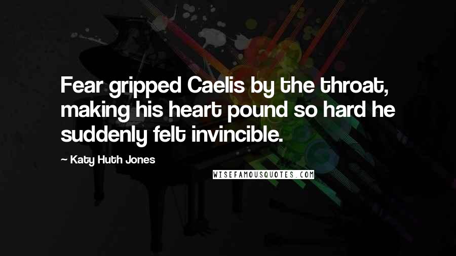 Katy Huth Jones Quotes: Fear gripped Caelis by the throat, making his heart pound so hard he suddenly felt invincible.