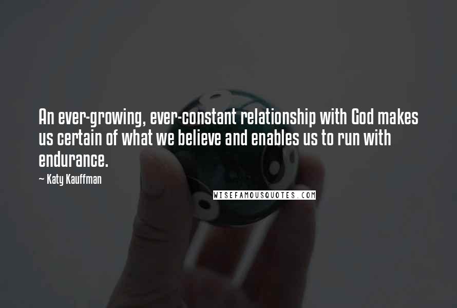 Katy Kauffman Quotes: An ever-growing, ever-constant relationship with God makes us certain of what we believe and enables us to run with endurance.