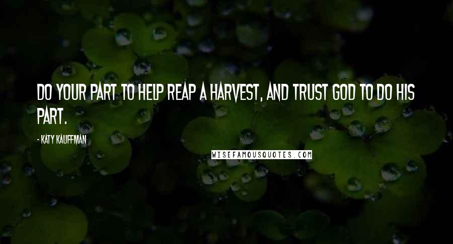 Katy Kauffman Quotes: Do your part to help reap a harvest, and trust God to do His part.