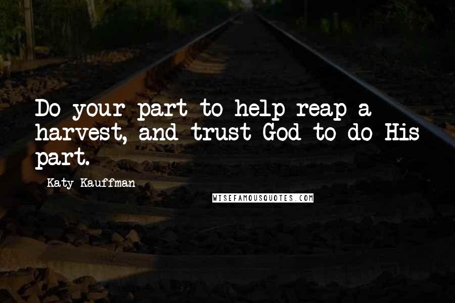 Katy Kauffman Quotes: Do your part to help reap a harvest, and trust God to do His part.