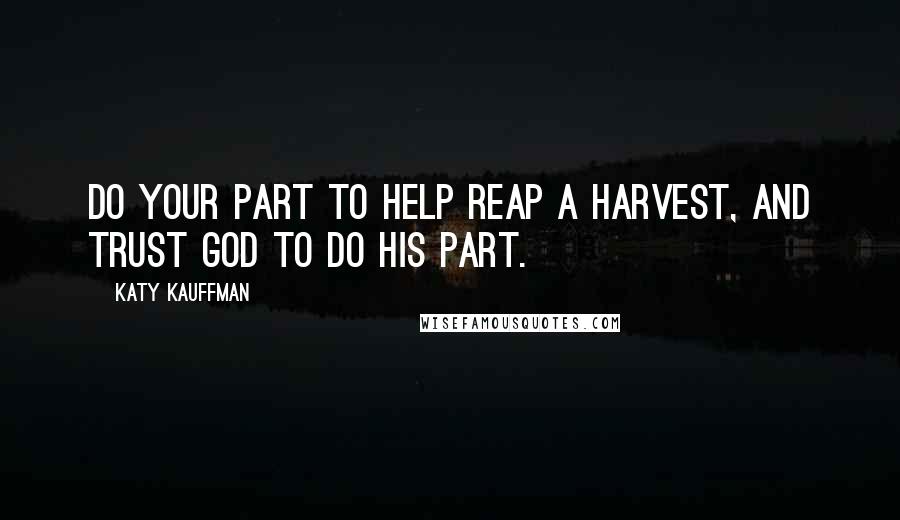 Katy Kauffman Quotes: Do your part to help reap a harvest, and trust God to do His part.