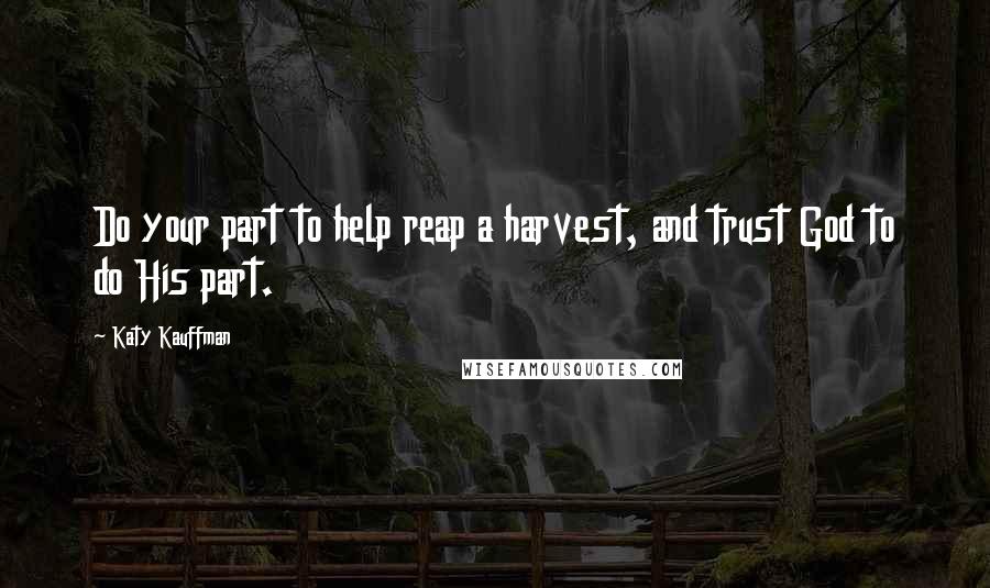 Katy Kauffman Quotes: Do your part to help reap a harvest, and trust God to do His part.