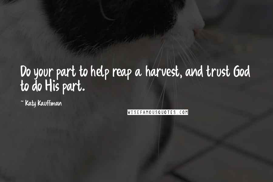 Katy Kauffman Quotes: Do your part to help reap a harvest, and trust God to do His part.