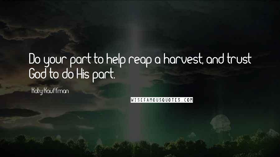 Katy Kauffman Quotes: Do your part to help reap a harvest, and trust God to do His part.