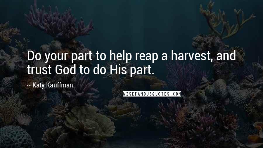 Katy Kauffman Quotes: Do your part to help reap a harvest, and trust God to do His part.