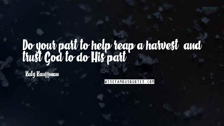 Katy Kauffman Quotes: Do your part to help reap a harvest, and trust God to do His part.