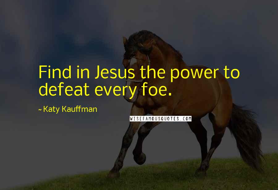 Katy Kauffman Quotes: Find in Jesus the power to defeat every foe.