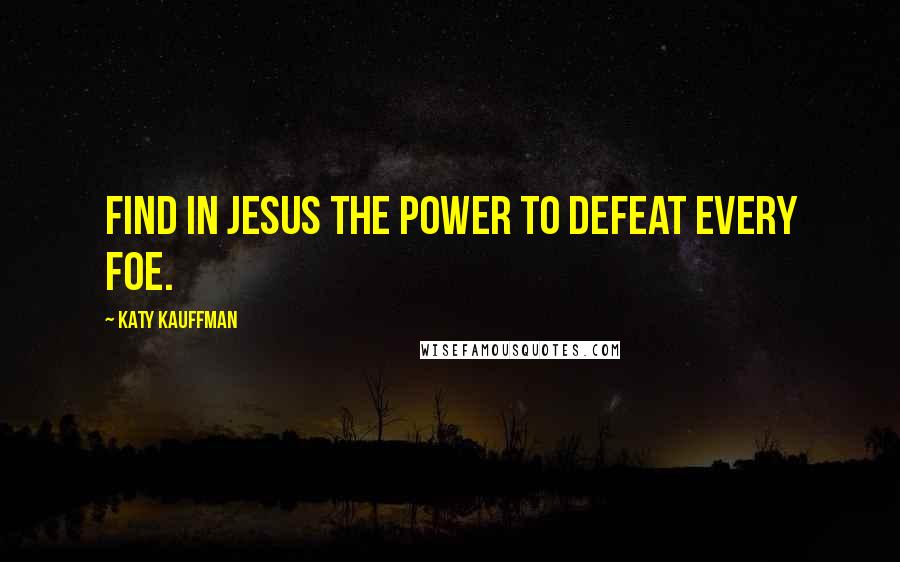 Katy Kauffman Quotes: Find in Jesus the power to defeat every foe.