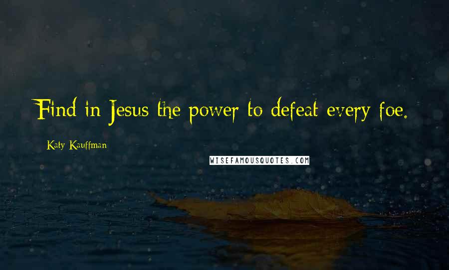Katy Kauffman Quotes: Find in Jesus the power to defeat every foe.
