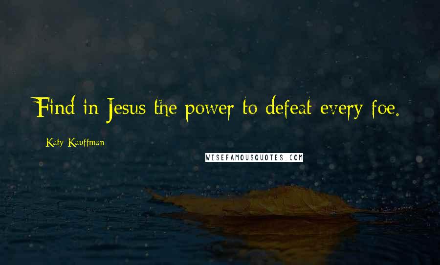 Katy Kauffman Quotes: Find in Jesus the power to defeat every foe.