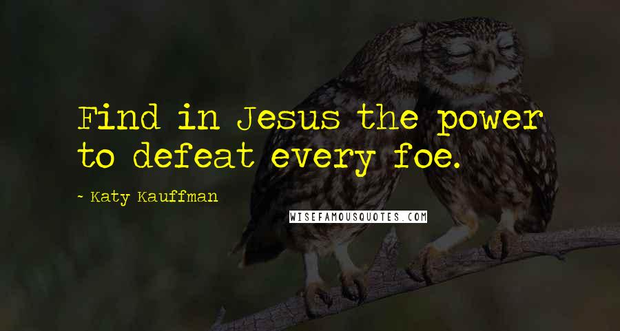 Katy Kauffman Quotes: Find in Jesus the power to defeat every foe.