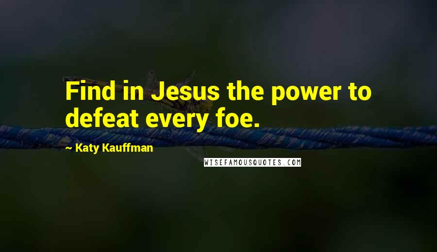 Katy Kauffman Quotes: Find in Jesus the power to defeat every foe.