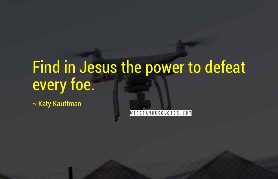 Katy Kauffman Quotes: Find in Jesus the power to defeat every foe.