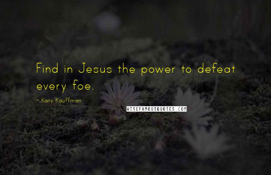 Katy Kauffman Quotes: Find in Jesus the power to defeat every foe.